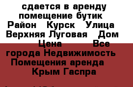 сдается в аренду помещение бутик › Район ­ Курск › Улица ­ Верхняя Луговая › Дом ­ 13 › Цена ­ 500 - Все города Недвижимость » Помещения аренда   . Крым,Гаспра